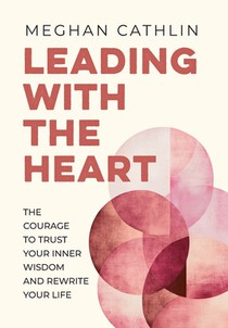 Leading With The Heart: The Courage to Trust Your Inner Wisdom and Rewrite Your Life