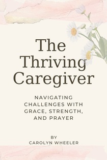 The Thriving Caregiver: Navigating Challenges with Grace, Strength, and Prayer