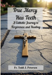 True Mercy Has Teeth: A Catholic Journey to Forgiveness and Healing