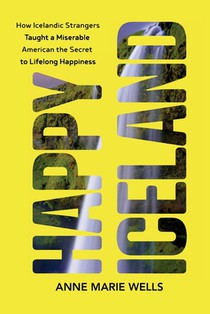 Happy Iceland: How Icelandic Strangers Taught a Miserable American the Secret to Lifelong Happiness