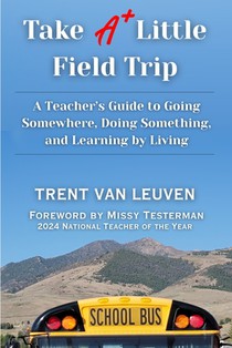 Take A Little Field Trip: A Teacher's Guide to Going Somewhere, Doing Something, and Learning by Living